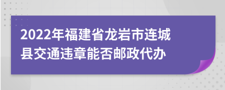 2022年福建省龙岩市连城县交通违章能否邮政代办