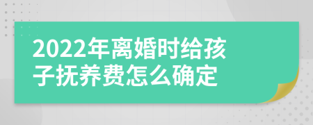 2022年离婚时给孩子抚养费怎么确定