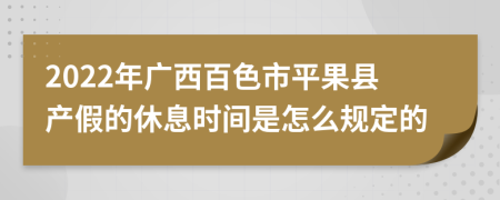 2022年广西百色市平果县产假的休息时间是怎么规定的