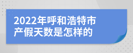 2022年呼和浩特市产假天数是怎样的