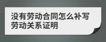 没有劳动合同怎么补写劳动关系证明