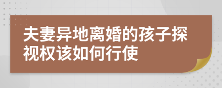 夫妻异地离婚的孩子探视权该如何行使