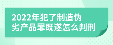 2022年犯了制造伪劣产品罪既遂怎么判刑