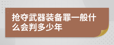 抢夺武器装备罪一般什么会判多少年