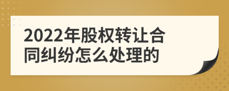 2022年股权转让合同纠纷怎么处理的