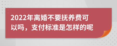 2022年离婚不要抚养费可以吗，支付标准是怎样的呢