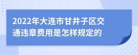 2022年大连市甘井子区交通违章费用是怎样规定的