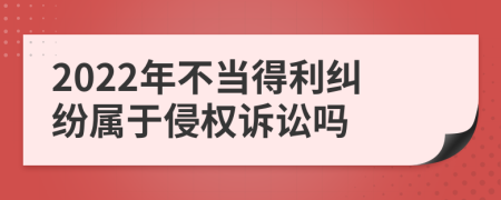 2022年不当得利纠纷属于侵权诉讼吗