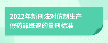 2022年新刑法对仿制生产假药罪既遂的量刑标准