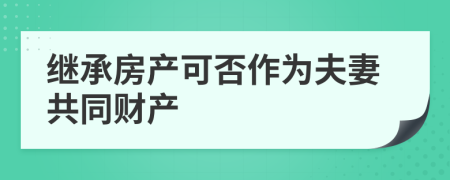 继承房产可否作为夫妻共同财产