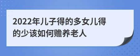 2022年儿子得的多女儿得的少该如何赡养老人