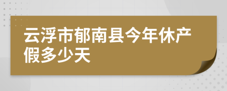 云浮市郁南县今年休产假多少天