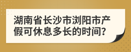 湖南省长沙市浏阳市产假可休息多长的时间？