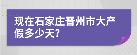 现在石家庄晋州市大产假多少天?
