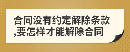 合同没有约定解除条款,要怎样才能解除合同