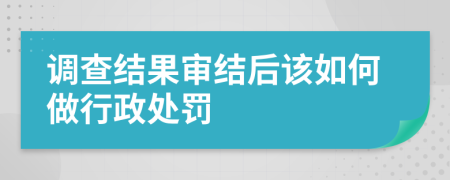 调查结果审结后该如何做行政处罚