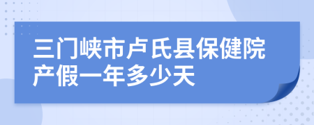 三门峡市卢氏县保健院产假一年多少天