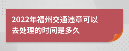 2022年福州交通违章可以去处理的时间是多久