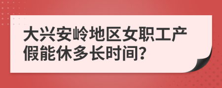 大兴安岭地区女职工产假能休多长时间？