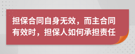 担保合同自身无效，而主合同有效时，担保人如何承担责任