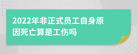 2022年非正式员工自身原因死亡算是工伤吗