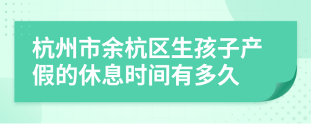 杭州市余杭区生孩子产假的休息时间有多久