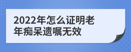 2022年怎么证明老年痴呆遗嘱无效