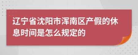 辽宁省沈阳市浑南区产假的休息时间是怎么规定的