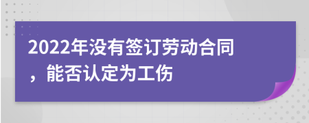 2022年没有签订劳动合同，能否认定为工伤