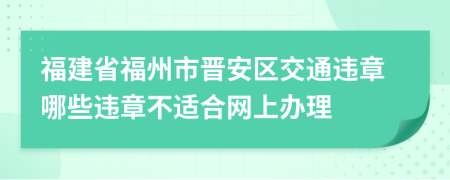 福建省福州市晋安区交通违章哪些违章不适合网上办理