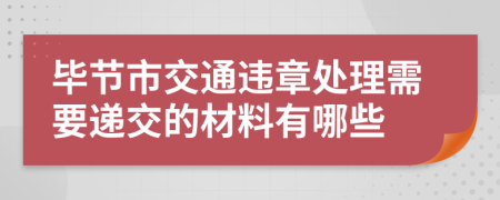 毕节市交通违章处理需要递交的材料有哪些