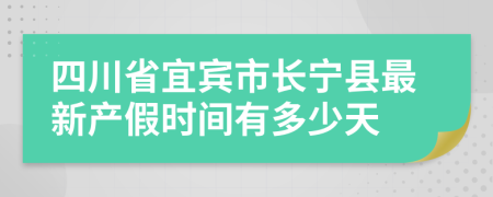 四川省宜宾市长宁县最新产假时间有多少天