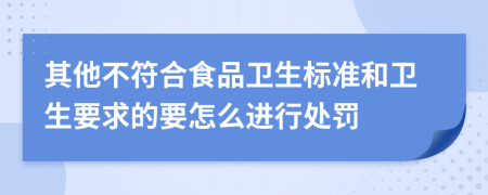 其他不符合食品卫生标准和卫生要求的要怎么进行处罚