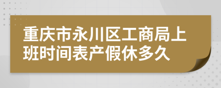 重庆市永川区工商局上班时间表产假休多久