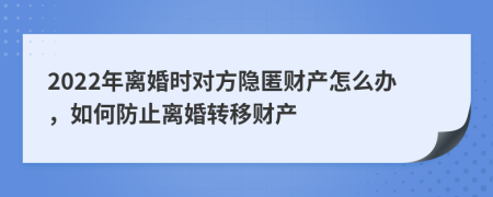 2022年离婚时对方隐匿财产怎么办，如何防止离婚转移财产