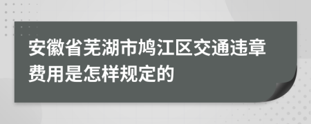 安徽省芜湖市鸠江区交通违章费用是怎样规定的