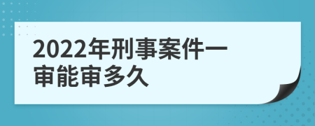 2022年刑事案件一审能审多久