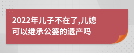 2022年儿子不在了,儿媳可以继承公婆的遗产吗