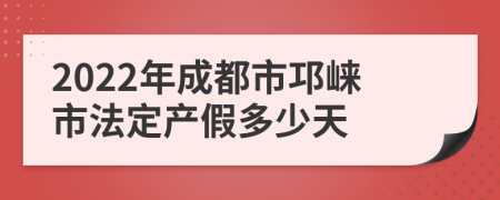 2022年成都市邛崃市法定产假多少天