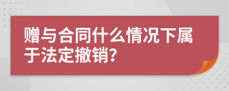 赠与合同什么情况下属于法定撤销？