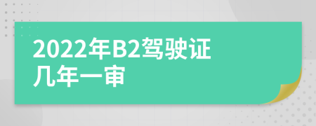 2022年B2驾驶证几年一审