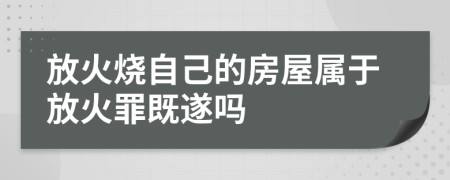 放火烧自己的房屋属于放火罪既遂吗