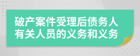 破产案件受理后债务人有关人员的义务和义务