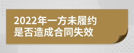 2022年一方未履约是否造成合同失效