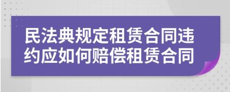 民法典规定租赁合同违约应如何赔偿租赁合同