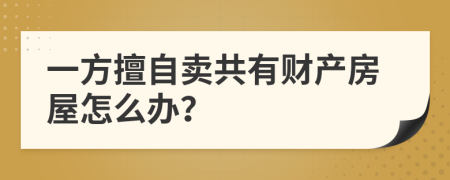 一方擅自卖共有财产房屋怎么办？