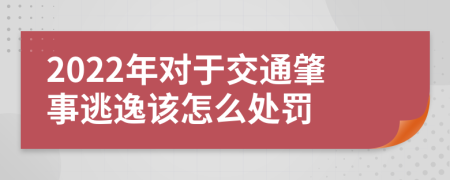 2022年对于交通肇事逃逸该怎么处罚