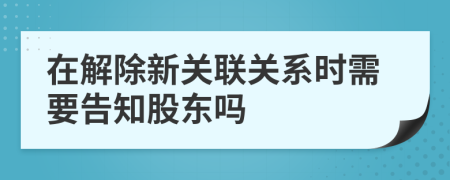 在解除新关联关系时需要告知股东吗