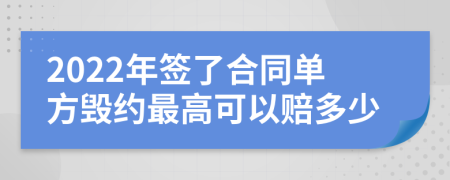 2022年签了合同单方毁约最高可以赔多少