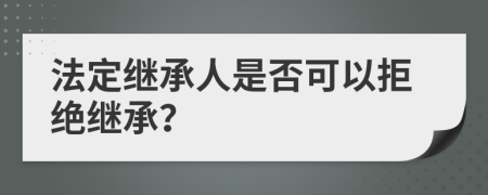 法定继承人是否可以拒绝继承？